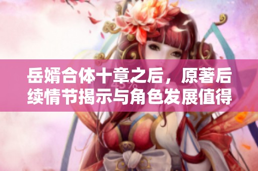 岳婿合体十章之后，原著后续情节揭示与角色发展值得期待