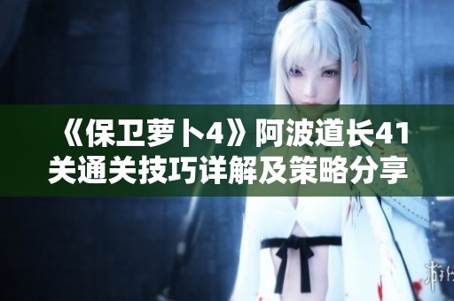 《保卫萝卜4》阿波道长41关通关技巧详解及策略分享