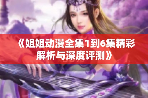 《姐姐动漫全集1到6集精彩解析与深度评测》