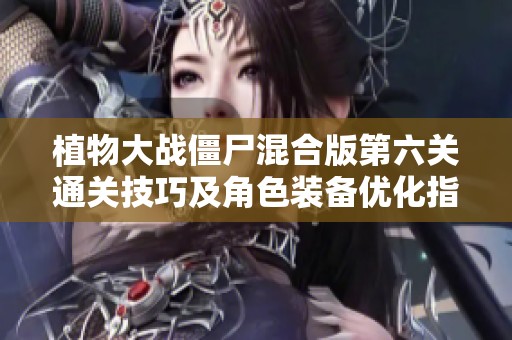 植物大战僵尸混合版第六关通关技巧及角色装备优化指南
