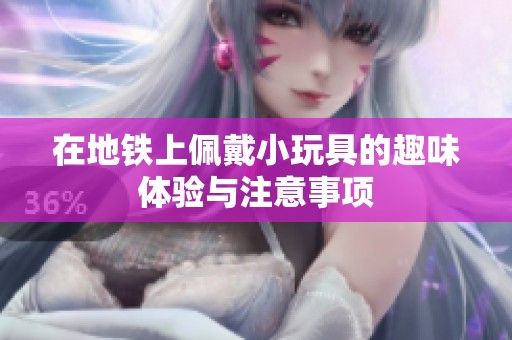 在地铁上佩戴小玩具的趣味体验与注意事项