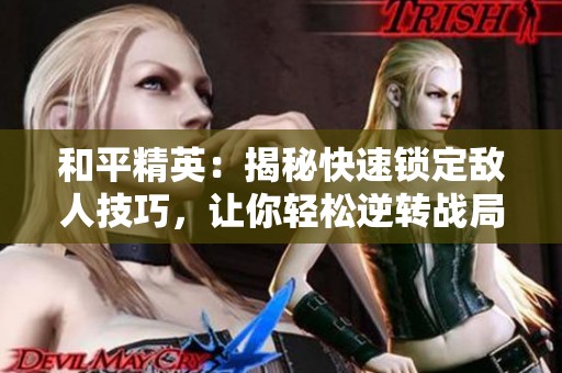 和平精英：揭秘快速锁定敌人技巧，让你轻松逆转战局，彻底提升游戏体验！