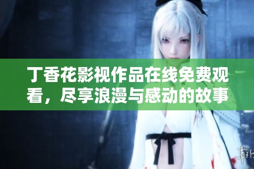 丁香花影视作品在线免费观看，尽享浪漫与感动的故事全攻略
