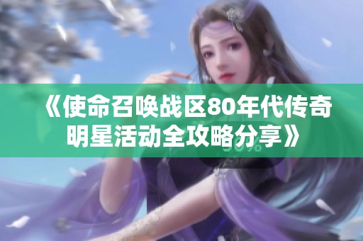 《使命召唤战区80年代传奇明星活动全攻略分享》