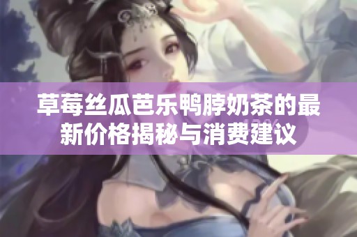 草莓丝瓜芭乐鸭脖奶茶的最新价格揭秘与消费建议