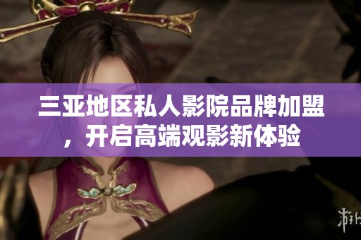 三亚地区私人影院品牌加盟，开启高端观影新体验