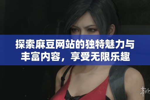 探索麻豆网站的独特魅力与丰富内容，享受无限乐趣