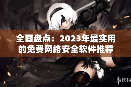 全面盘点：2023年最实用的免费网络安全软件推荐