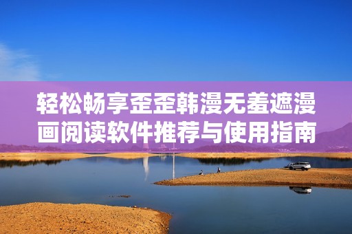 轻松畅享歪歪韩漫无羞遮漫画阅读软件推荐与使用指南
