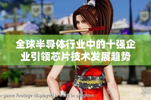 全球半导体行业中的十强企业引领芯片技术发展趋势