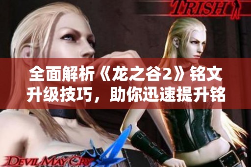 全面解析《龙之谷2》铭文升级技巧，助你迅速提升铭文等级