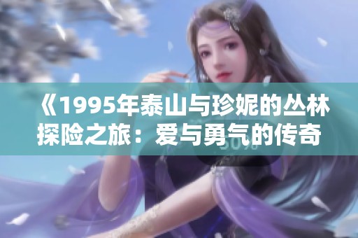 《1995年泰山与珍妮的丛林探险之旅：爱与勇气的传奇》