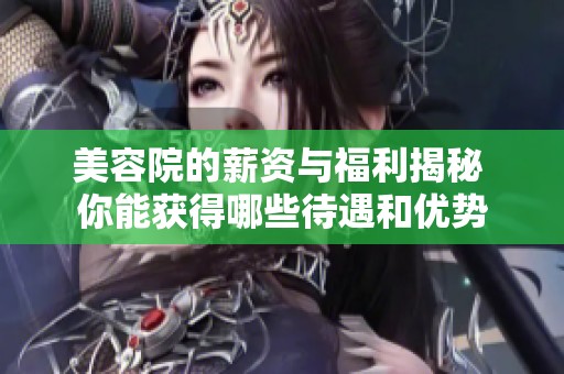 美容院的薪资与福利揭秘 你能获得哪些待遇和优势