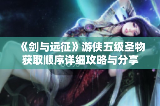 《剑与远征》游侠五级圣物获取顺序详细攻略与分享