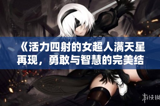 《活力四射的女超人满天星再现，勇敢与智慧的完美结合》