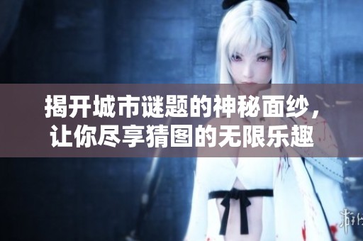 揭开城市谜题的神秘面纱，让你尽享猜图的无限乐趣
