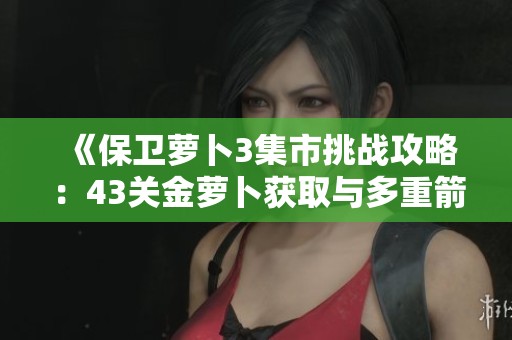 《保卫萝卜3集市挑战攻略：43关金萝卜获取与多重箭使用技巧详解》