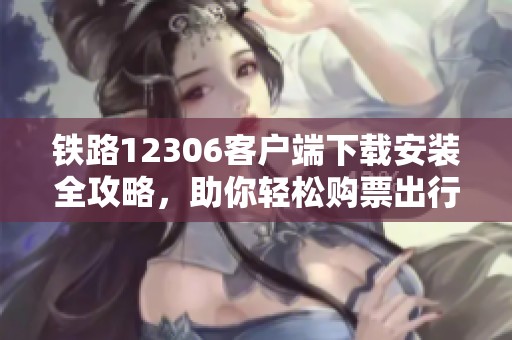 铁路12306客户端下载安装全攻略，助你轻松购票出行