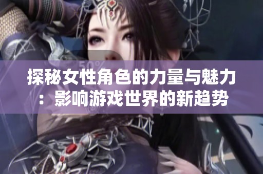 探秘女性角色的力量与魅力：影响游戏世界的新趋势