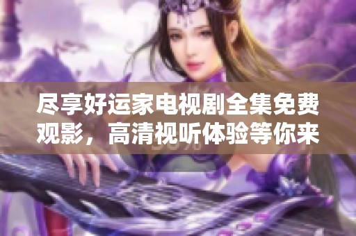 尽享好运家电视剧全集免费观影，高清视听体验等你来收看