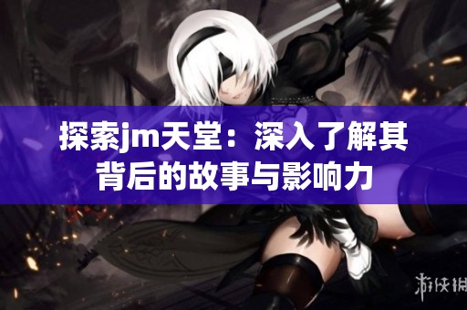 探索jm天堂：深入了解其背后的故事与影响力