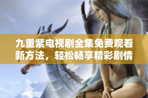 九重紫电视剧全集免费观看新方法，轻松畅享精彩剧情体验