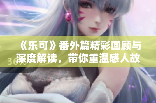 《乐可》番外篇精彩回顾与深度解读，带你重温感人故事