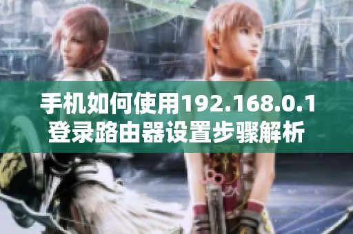 手机如何使用192.168.0.1登录路由器设置步骤解析