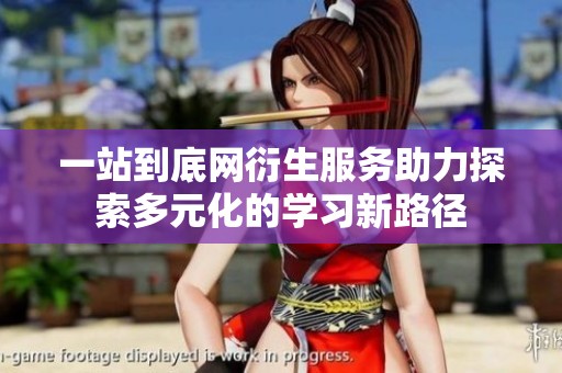 一站到底网衍生服务助力探索多元化的学习新路径