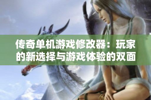 传奇单机游戏修改器：玩家的新选择与游戏体验的双面挑战