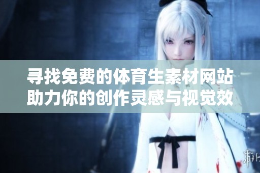 寻找免费的体育生素材网站助力你的创作灵感与视觉效果