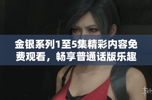 金银系列1至5集精彩内容免费观看，畅享普通话版乐趣