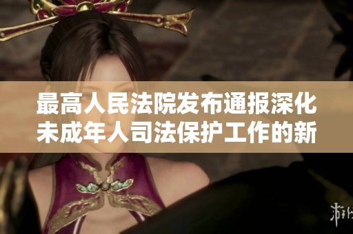 最高人民法院发布通报深化未成年人司法保护工作的新举措与思考