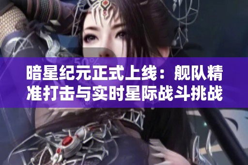 暗星纪元正式上线：舰队精准打击与实时星际战斗挑战来袭