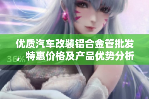 优质汽车改装铝合金管批发，特惠价格及产品优势分析