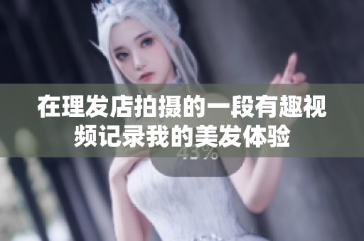 在理发店拍摄的一段有趣视频记录我的美发体验