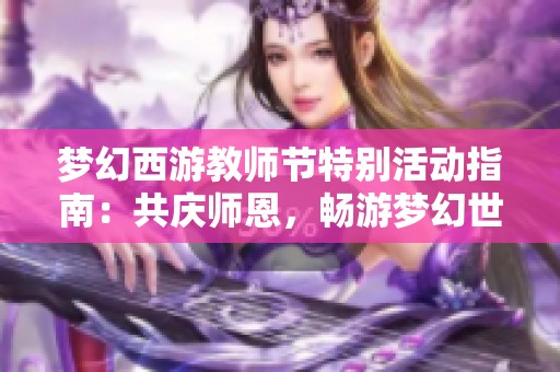 梦幻西游教师节特别活动指南：共庆师恩，畅游梦幻世界探秘之旅