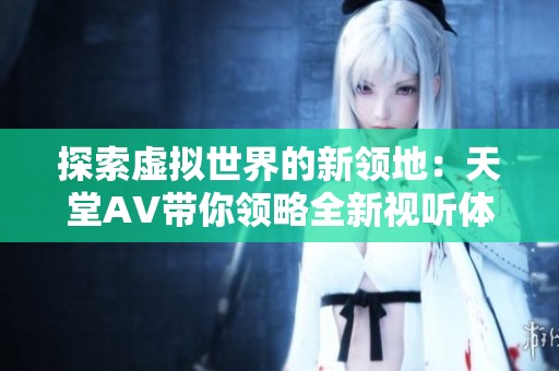 探索虚拟世界的新领地：天堂AV带你领略全新视听体验