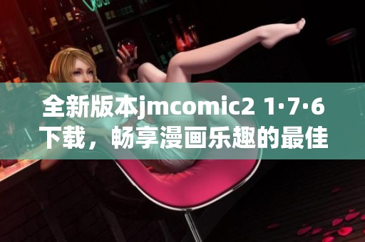 全新版本jmcomic2 1·7·6下载，畅享漫画乐趣的最佳选择