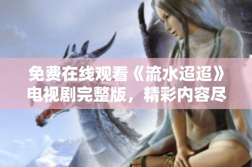 免费在线观看《流水迢迢》电视剧完整版，精彩内容尽在其中