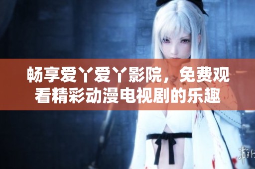 畅享爱丫爱丫影院，免费观看精彩动漫电视剧的乐趣