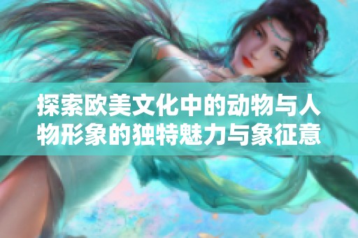 探索欧美文化中的动物与人物形象的独特魅力与象征意义