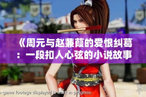 《周元与赵蒹葭的爱恨纠葛：一段扣人心弦的小说故事》