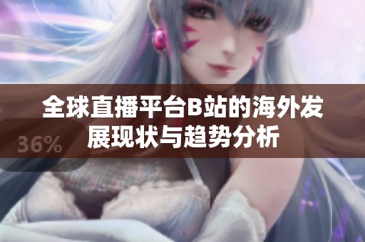全球直播平台B站的海外发展现状与趋势分析