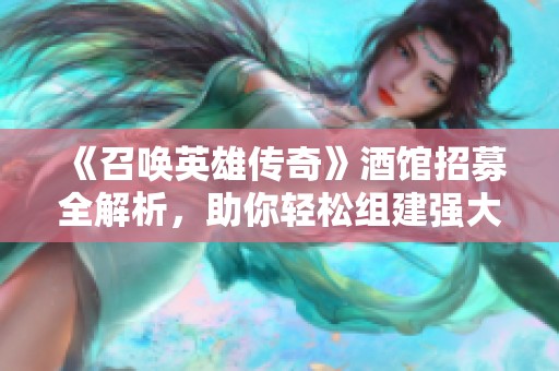 《召唤英雄传奇》酒馆招募全解析，助你轻松组建强大队伍指南