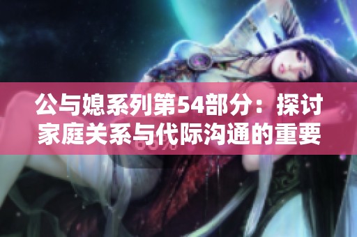 公与媳系列第54部分：探讨家庭关系与代际沟通的重要性