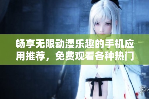 畅享无限动漫乐趣的手机应用推荐，免费观看各种热门动漫