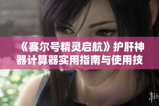 《赛尔号精灵启航》护肝神器计算器实用指南与使用技巧解析