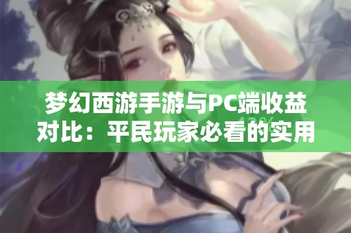 梦幻西游手游与PC端收益对比：平民玩家必看的实用攻略