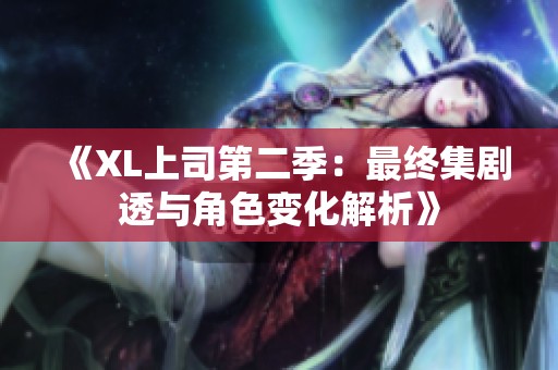 《XL上司第二季：最终集剧透与角色变化解析》